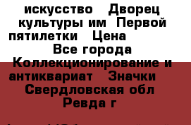 1.1) искусство : Дворец культуры им. Первой пятилетки › Цена ­ 1 900 - Все города Коллекционирование и антиквариат » Значки   . Свердловская обл.,Ревда г.